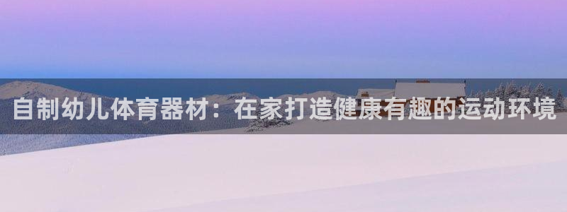 富联股份股票怎么样：自制幼儿体育器材：在家打造健康有