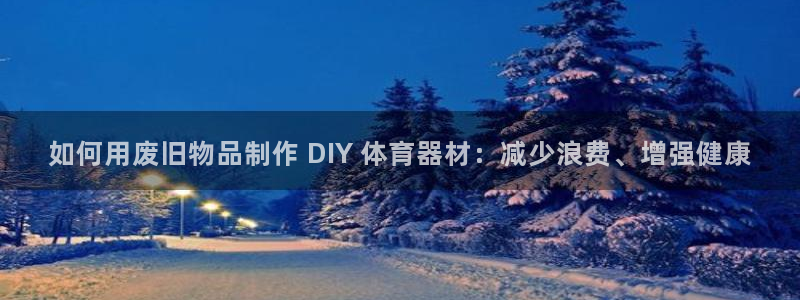 富联娱乐爱7O777：如何用废旧物品制作 DIY 体