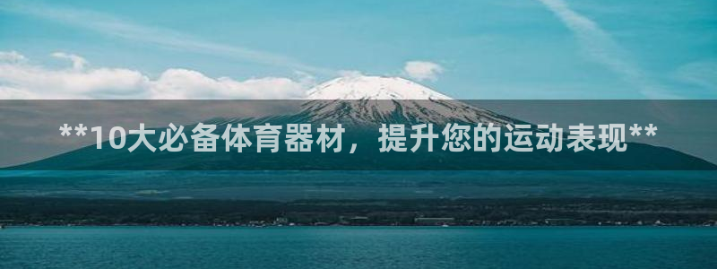 富联娱乐平台怎么样啊：**10大必备体育器材，提升您