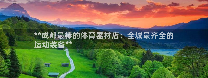 富联娱乐下载官网：**成都最棒的体育器材店：全城最齐