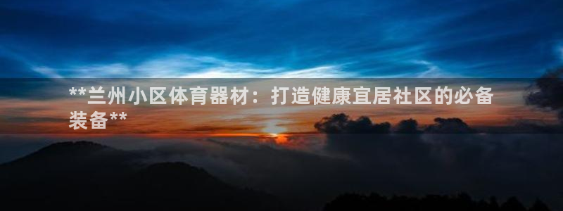 富联娱乐平台是什么：**兰州小区体育器材：打造健康宜