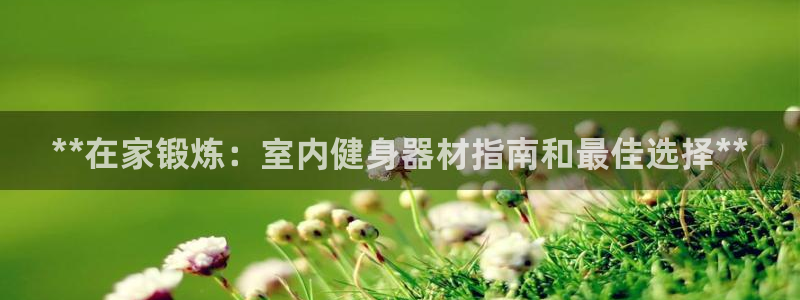 富联娱乐测速登录不了：**在家锻炼：室内健身器材指南