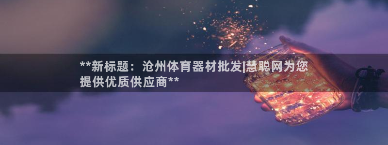 富联平台是什么：**新标题：沧州体育器材批发|慧聪网