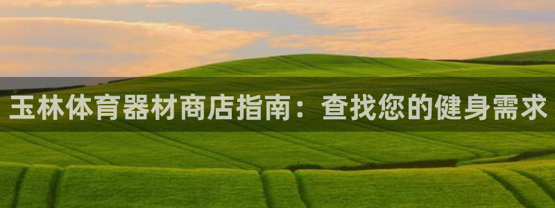 富联娱乐登陆：玉林体育器材商店指南：查找您的健身需求