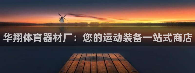 富联娱乐访问：华翔体育器材厂：您的运动装备一站式商店