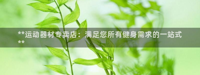 富联官方网站入口查询：**运动器材专卖店：满足您所有