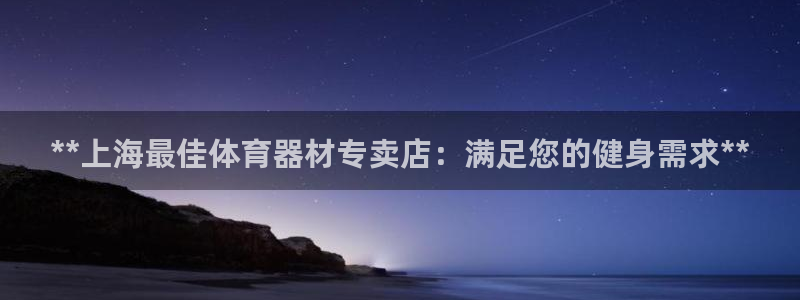 富联娱乐下载官网：**上海最佳体育器材专卖店：满足您