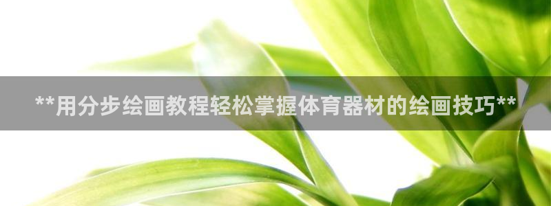 富联娱乐正规吗可信吗：**用分步绘画教程轻松掌握体育器材的绘