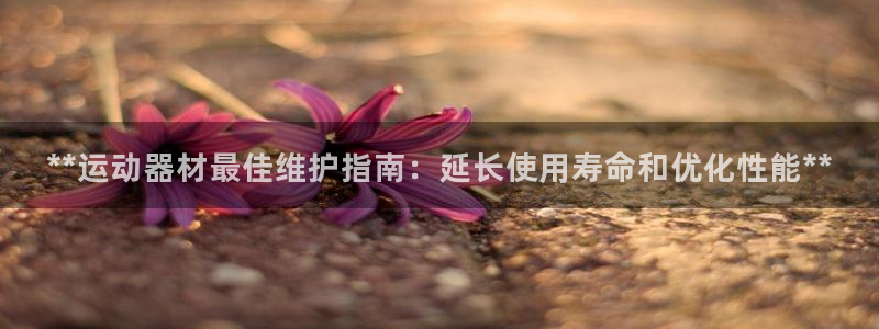 富联平台官网登录：**运动器材最佳维护指南：延长使用