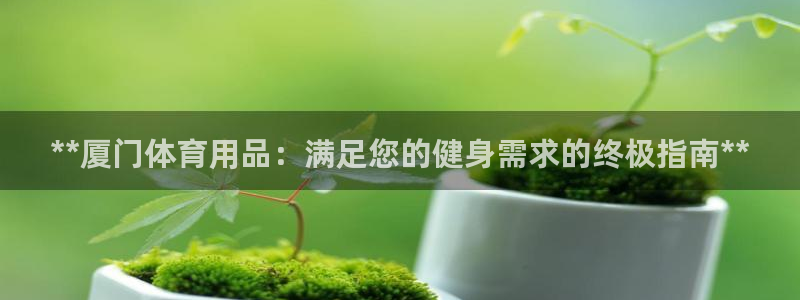 富联娱乐访问：**厦门体育用品：满足您的健身需求的终