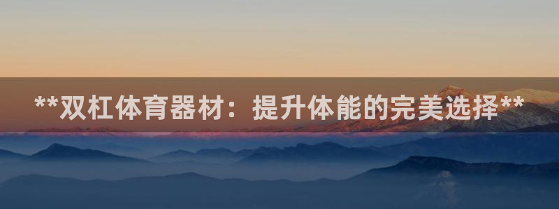 富联娱乐登录地址在哪里：**双杠体育器材：提升体能的