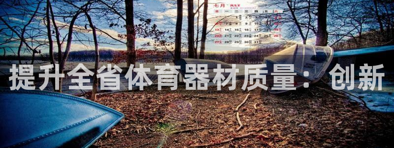 富联娱乐登录注册账号：提升全省体育器材质量：创新