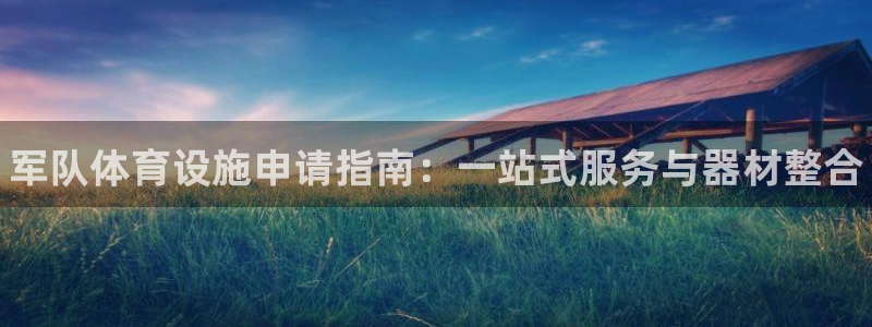 富联娱乐总代理电话：军队体育设施申请指南：一站式服务